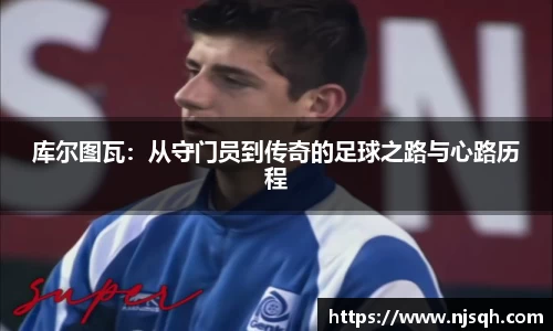 库尔图瓦：从守门员到传奇的足球之路与心路历程