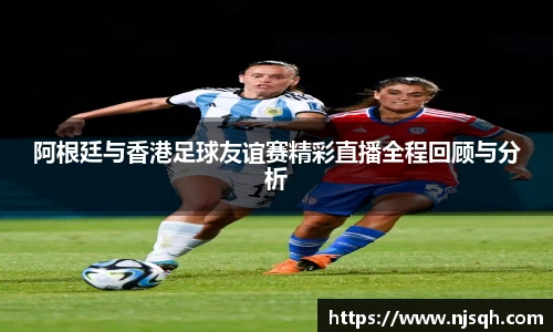 阿根廷与香港足球友谊赛精彩直播全程回顾与分析