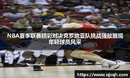 yy易游NBA夏季联赛精彩对决克罗地亚队挑战强敌展现年轻球员风采